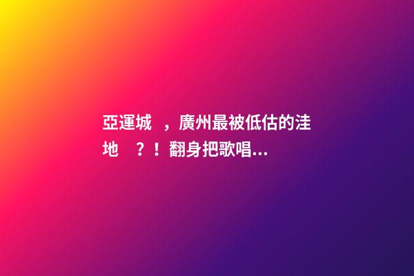 亞運城，廣州最被低估的洼地？！翻身把歌唱的日子，就要到了……